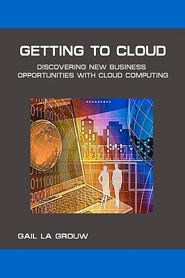 Getting To Cloud: Discovering New Business Opportunities with Cloud Computing by La Grouw, Gail