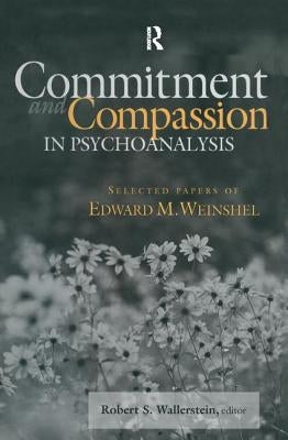 Commitment and Compassion in Psychoanalysis: Selected Papers of Edward M. Weinshel by Wallerstein, Robert S.