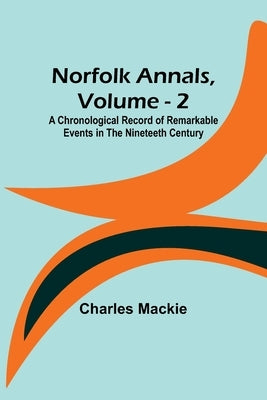 Norfolk Annals, Vol. 2; A Chronological Record of Remarkable Events in the Nineteeth Century by MacKie, Charles
