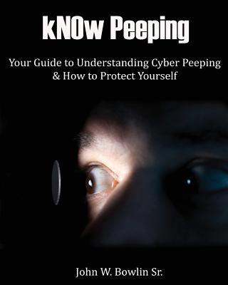 kNOw Peeping: Your Guide to Understanding Cyber Peeping and How to Protect Yourself by Bowlin Sr, John W.