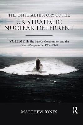 The Official History of the UK Strategic Nuclear Deterrent: Volume II: The Labour Government and the Polaris Programme, 1964-1970 by Jones, Matthew