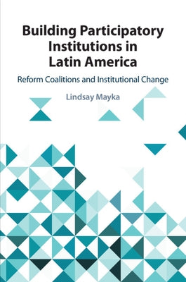 Building Participatory Institutions in Latin America: Reform Coalitions and Institutional Change by Mayka, Lindsay