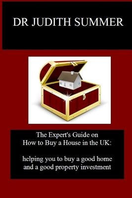 The Expert's Guide on How to Buy a House in the UK: helping you to buy a good home and a good property investment by Summer, Judith