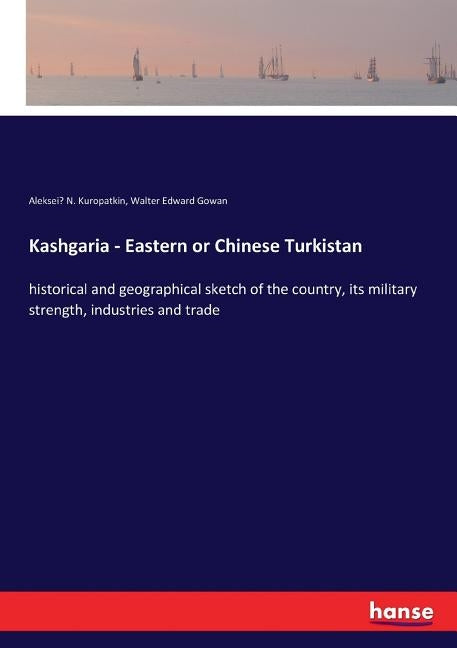 Kashgaria - Eastern or Chinese Turkistan: historical and geographical sketch of the country, its military strength, industries and trade by Kuropatkin, Alekseĭ N.