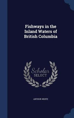 Fishways in the Inland Waters of British Columbia by White, Arthur