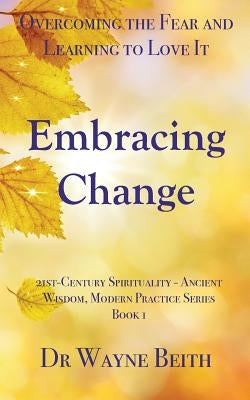 Embracing Change: Overcoming the Fear and Learning to Love It by Beith, Wayne