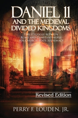 Daniel 11 and the Medieval Divided Kingdoms: The Struggle between Rome and Constantinople for Church-State Supremacy by Louden, Perry F.