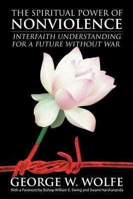 The Spiritual Power of Nonviolence: Interfaith Understanding for a Future Without War by Wolfe, George W.