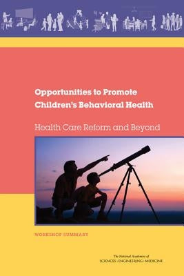 Opportunities to Promote Children's Behavioral Health: Health Care Reform and Beyond: Workshop Summary by National Academies of Sciences Engineeri