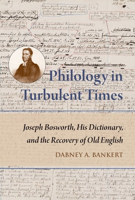 Philology in Turbulent Times: Joseph Bosworth, His Dictionary, and the Recovery of Old English by Bankert, Dabney A.