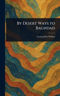 By Desert Ways to Baghdad by Wilkins, Louisa Jebb