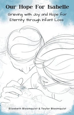 Our Hope For Isabelle: Grieving with Joy and Hope for Eternity through Infant Loss by Bloomquist, Elizabeth