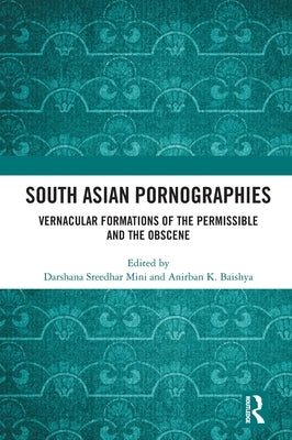South Asian Pornographies: Vernacular Formations of the Permissible and the Obscene by Mini, Darshana Sreedhar
