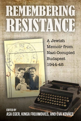 Remembering Resistance: A Jewish Memoir from Nazi-Occupied Budapest, 1944-45 by Eger, Asa