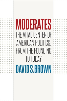 Moderates: The Vital Center of American Politics, from the Founding to Today by Brown, David S.