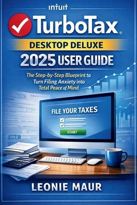 TurboTax Desktop Deluxe 2025 User Guide: The Step-by-Step Blueprint to Turn Filing Anxiety into Total Peace of Mind by Maur, Leonie