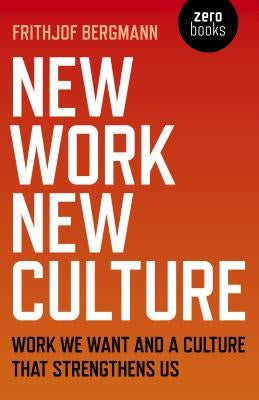 New Work New Culture: Work We Want and a Culture That Strengthens Us by Bergmann, Frithjof