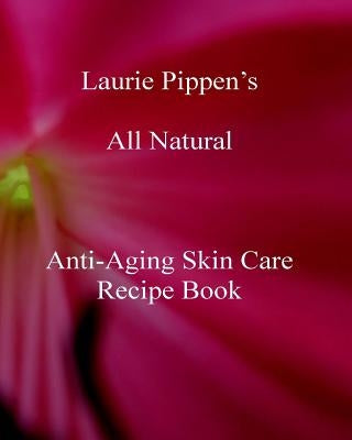 Laurie Pippen s All Natural Anti-Aging Skin Care Recipe Book by Pippen, Laurie