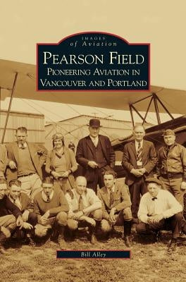 Pearson Field: Pioneering Aviation in Vancouver and Portland by Alley, Bill
