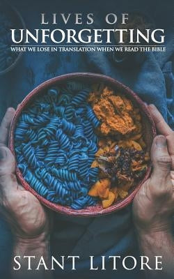 Lives of Unforgetting: What We Lose in Translation When We Read the Bible, and A Way of Reading the Bible as a Call to Adventure by Litore, Stant
