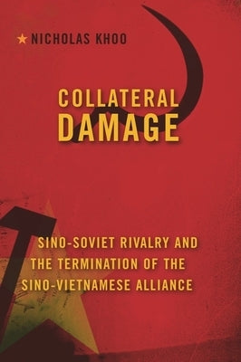 Collateral Damage: Sino-Soviet Rivalry and the Termination of the Sino-Vietnamese Alliance by Khoo, Nicholas