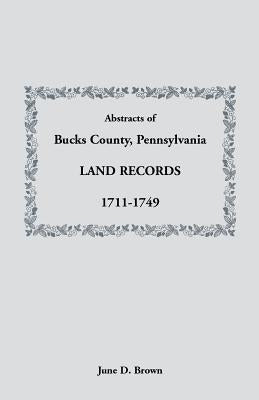 Abstracts of Bucks County, Pennsylvania, Land Records, 1711-1749 by Brown, June D.