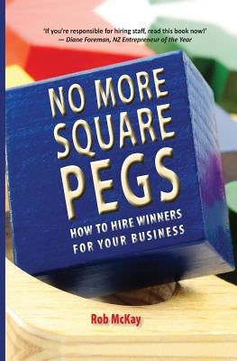 No More Square Pegs: How to Hire Winners For Your Business by McKay, Rob