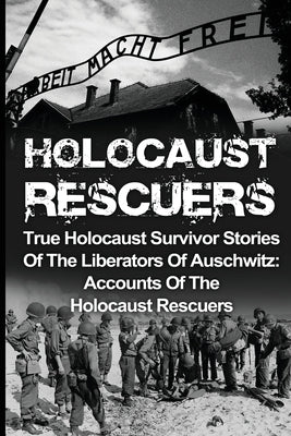 Holocaust Rescuers: True Holocaust Survivor Stories Of The Liberators Of Auschwitz: Accounts Of The Holocaust Rescuers by Zachary, Cyrus J.