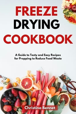 Freeze Drying Cookbook: A Guide to Tasty and Easy Recipes for Prepping to Reduce Food Waste by Bennet, Christina