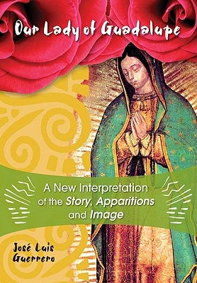 Our Lady of Guadalupe: A New Interpretation of the Story, Apparitions and Image by Guerrero, José
