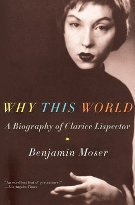 Why This World: A Biography of Clarice Lispector by Moser, Benjamin