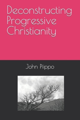 Deconstructing Progressive Christianity by Piippo, John