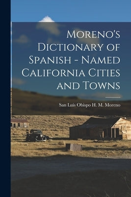 Moreno's Dictionary of Spanish - Named California Cities and Towns by M. Moreno, San Luis Obispo H.