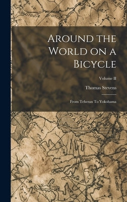 Around the World on a Bicycle: From Teheran To Yokohama; Volume II by Stevens, Thomas