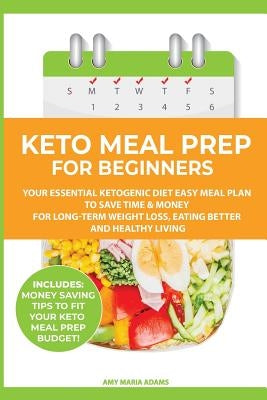 Keto Meal Prep for Beginners: Your Essential Ketogenic Diet Easy Meal Plan to Save Time & Money for Long-Term Weight Loss, Eating Better and Healthy L by Adams, Amy Maria