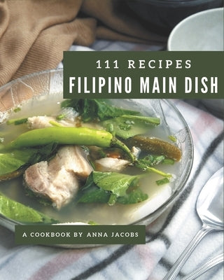 111 Filipino Main Dish Recipes: Filipino Main Dish Cookbook - Where Passion for Cooking Begins by Jacobs, Anna