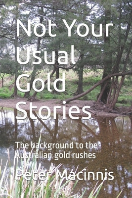 Not Your Usual Gold Stories: The background to the Australian gold rushes by Macinnis, Peter