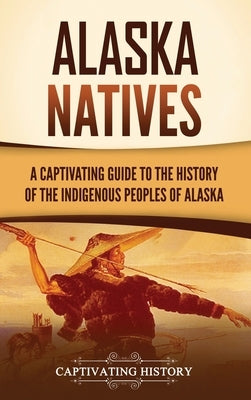 Alaska Natives: A Captivating Guide to the History of the Indigenous Peoples of Alaska by History, Captivating