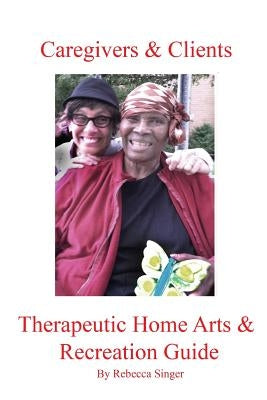 Caregivers and Clients Therapeutic Home Arts & Recreation Guide by Singer, Rebecca