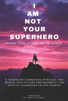 I Am Not Your Superhero - Traumatized Leaders in the Church by Corbitt, Patricia A.