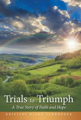 Trials to Triumph: A True Story of Faith and Hope by Schroeder, Kristine Diana