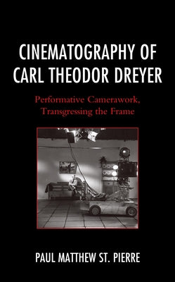 Cinematography of Carl Theodor Dreyer: Performative Camerawork, Transgressing the Frame by St Pierre, Paul Matthew