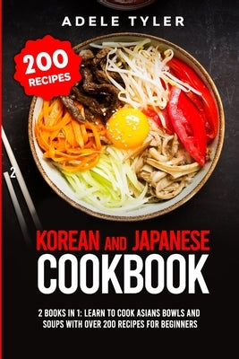 Korean and Japanese Cookbook: 2 Books In 1: Learn To Cook Asians Bowls And Soups With Over 200 Recipes For Beginners by Tyler, Adele