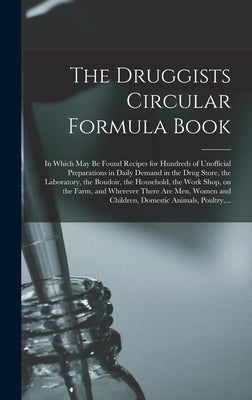 The Druggists Circular Formula Book: in Which May Be Found Recipes for Hundreds of Unofficial Preparations in Daily Demand in the Drug Store, the Labo by Anonymous