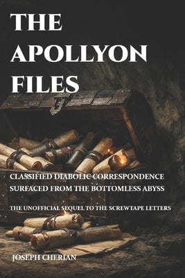 The Apollyon Files: Classified Diabolic Correspondence Surfaced from the Bottomless Abyss -- The Unofficial Sequel to the Screwtape Letters by Cherian, Joseph