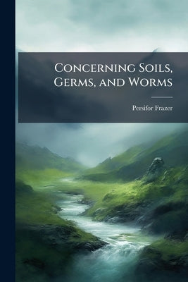 Concerning Soils, Germs, and Worms by Frazer, Persifor