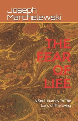 The Fear of Life: A Soul Journey To The Land of The Living by Marchelewski Jr, Joseph