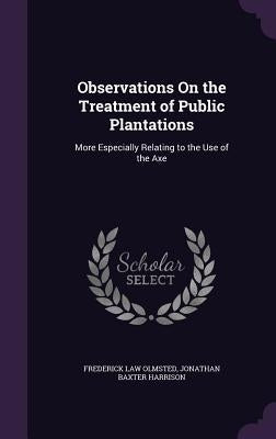 Observations On the Treatment of Public Plantations: More Especially Relating to the Use of the Axe by Olmsted, Frederick Law