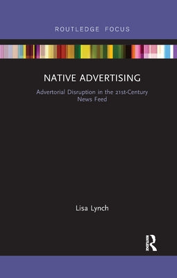 Native Advertising: Advertorial Disruption in the 21st-Century News Feed by Lynch, Lisa