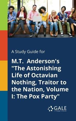 A Study Guide for M.T. Anderson's "The Astonishing Life of Octavian Nothing, Traitor to the Nation, Volume I: The Pox Party" by Gale, Cengage Learning